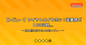 【レビュー】ワイヤレスイヤホン：装着感ゼロ×60時...