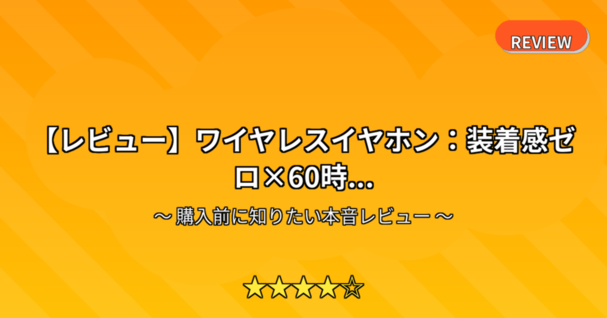 【レビュー】ワイヤレスイヤホン：装着感ゼロ×60時...